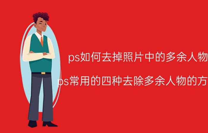 ps如何去掉照片中的多余人物 ps常用的四种去除多余人物的方法？